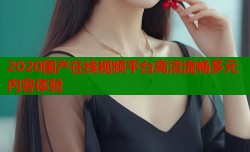 2020国产在线视频平台高清流畅多元内容体验