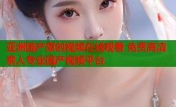 亚洲国产原创视频在线观看 免费高清素人专业国产视频平台