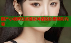 国产小视频在线播放神器轻松看精彩内容