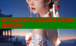 国产在线视频平台高清流畅免费观看海量精品内容