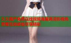 久久国产免费在线视频海量高清影视免费看互动体验尽享精彩