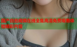 国产自拍视频在线全集高清免费观看体验精彩内容
