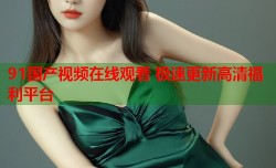 91国产视频在线观看 极速更新高清福利平台