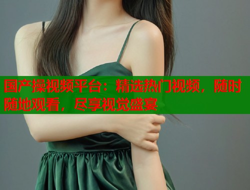 国产操视频平台：精选热门视频，随时随地观看，尽享视觉盛宴  第1张