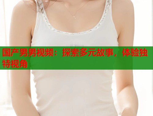 国产男男视频：探索多元故事，体验独特视角  第1张