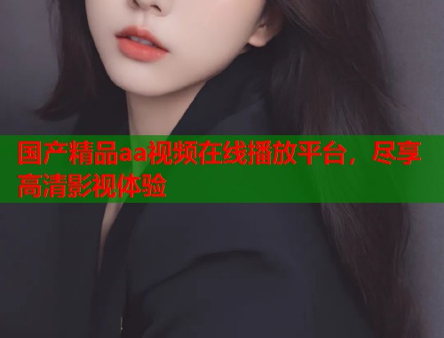 国产精品aa视频在线播放平台，尽享高清影视体验  第1张