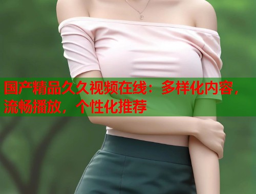 国产精品久久视频在线：多样化内容，流畅播放，个性化推荐  第1张