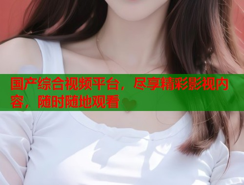 国产综合视频平台，尽享精彩影视内容，随时随地观看  第1张