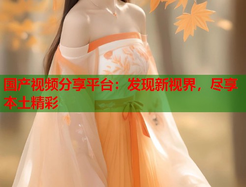 国产视频分享平台：发现新视界，尽享本土精彩  第1张