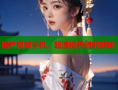 国产视频手机，超清视界随时随地  第1张