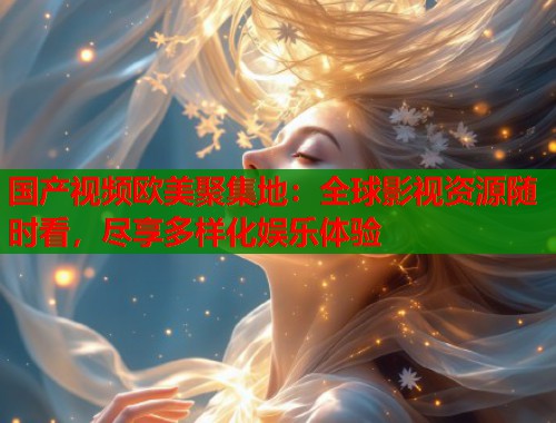 国产视频欧美聚集地：全球影视资源随时看，尽享多样化娱乐体验  第1张