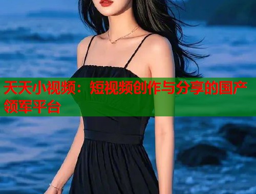 天天小视频：短视频创作与分享的国产领军平台  第1张