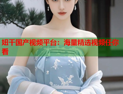妞干国产视频平台：海量精选视频任你看  第1张