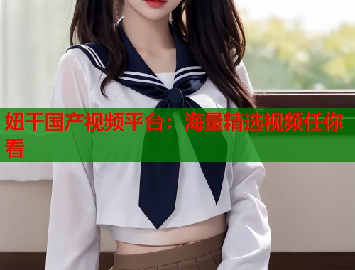 妞干国产视频平台：海量精选视频任你看  第2张