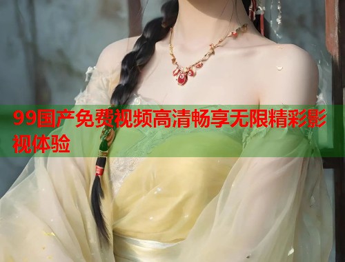 99国产免费视频高清畅享无限精彩影视体验  第1张