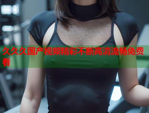 久久久国产视频精彩不断高清流畅免费看  第1张