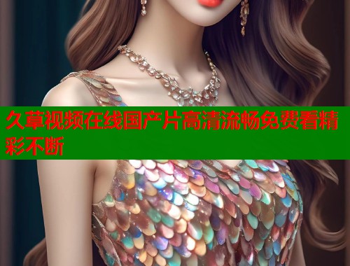 久草视频在线国产片高清流畅免费看精彩不断  第2张