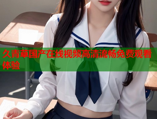 久青草国产在线视频高清流畅免费观看体验  第1张