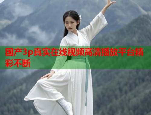 国产3p真实在线视频高清播放平台精彩不断  第2张
