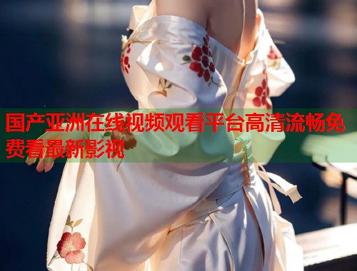 国产亚洲在线视频观看平台高清流畅免费看最新影视  第1张