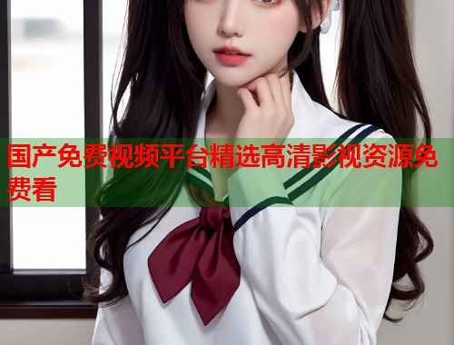 国产免费视频平台精选高清影视资源免费看  第1张