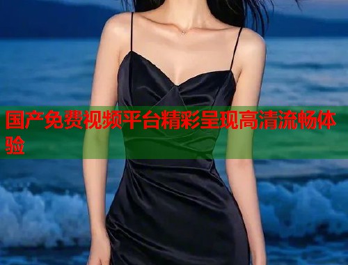 国产免费视频平台精彩呈现高清流畅体验  第1张