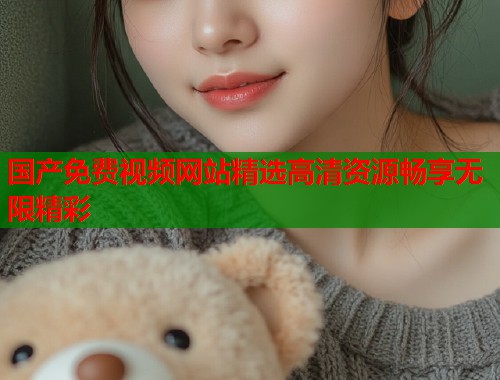 国产免费视频网站精选高清资源畅享无限精彩  第1张