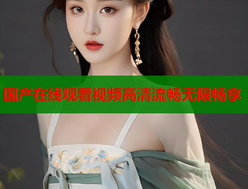 国产在线观看视频高清流畅无限畅享  第2张