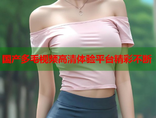 国产多毛视频高清体验平台精彩不断  第1张