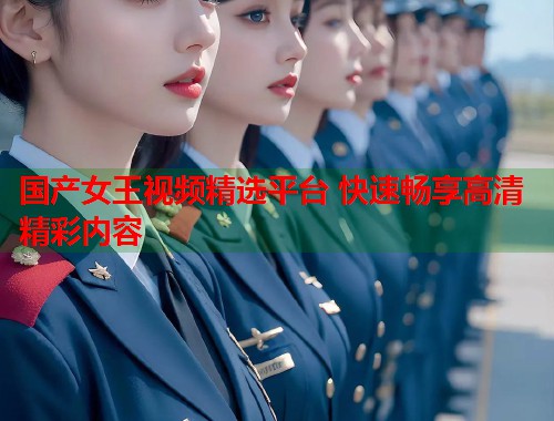 国产女王视频精选平台 快速畅享高清精彩内容  第1张