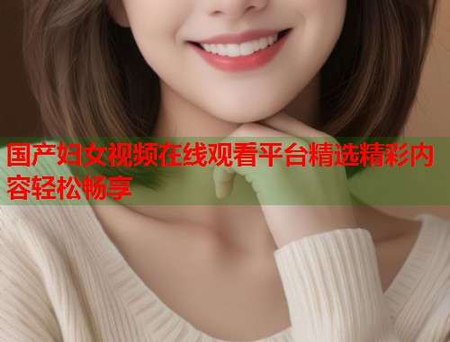 国产妇女视频在线观看平台精选精彩内容轻松畅享  第1张