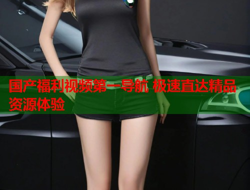国产福利视频第一导航 极速直达精品资源体验  第1张