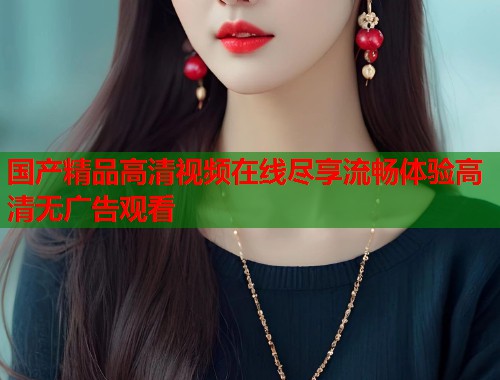 国产精品高清视频在线尽享流畅体验高清无广告观看  第1张