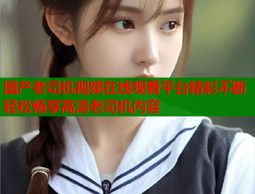 国产老司机视频在线观看平台精彩不断轻松畅享高清老司机内容  第1张