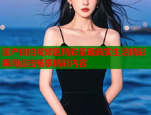 国产自拍视频区精彩呈现真实生活精彩瞬间点击畅享精彩内容  第1张