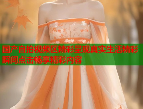 国产自拍视频区精彩呈现真实生活精彩瞬间点击畅享精彩内容  第2张