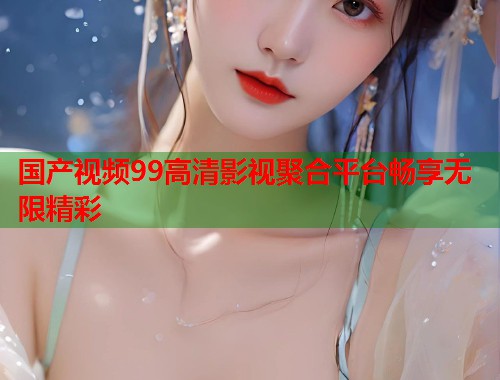 国产视频99高清影视聚合平台畅享无限精彩  第1张