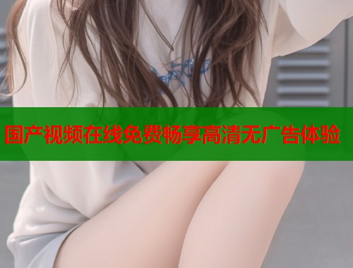 国产视频在线免费畅享高清无广告体验  第2张