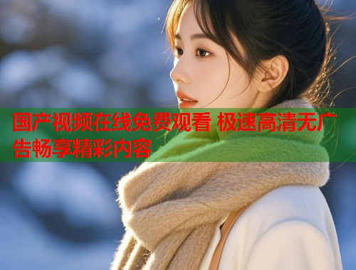 国产视频在线免费观看 极速高清无广告畅享精彩内容  第1张