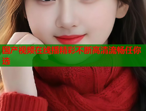 国产视频在线播精彩不断高清流畅任你选  第1张