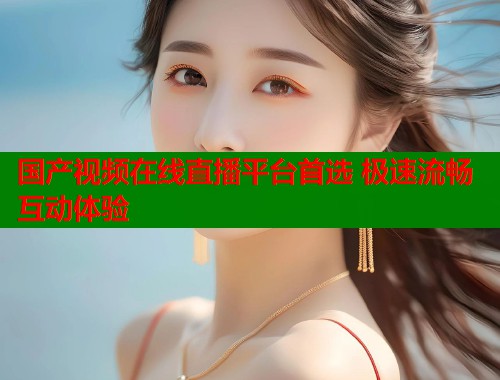 国产视频在线直播平台首选 极速流畅互动体验  第1张