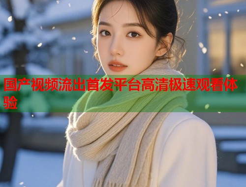 国产视频流出首发平台高清极速观看体验  第2张
