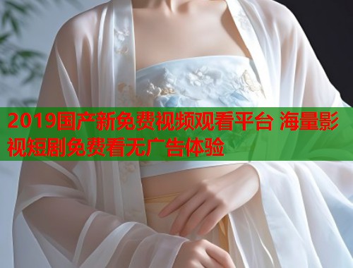 2019国产新免费视频观看平台 海量影视短剧免费看无广告体验  第1张