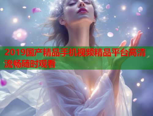2019国产精品手机视频精品平台高清流畅随时观看  第1张