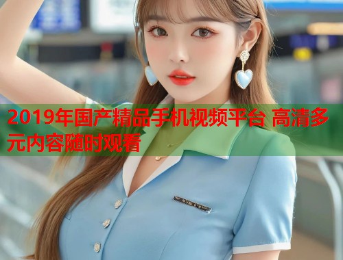 2019年国产精品手机视频平台 高清多元内容随时观看  第1张