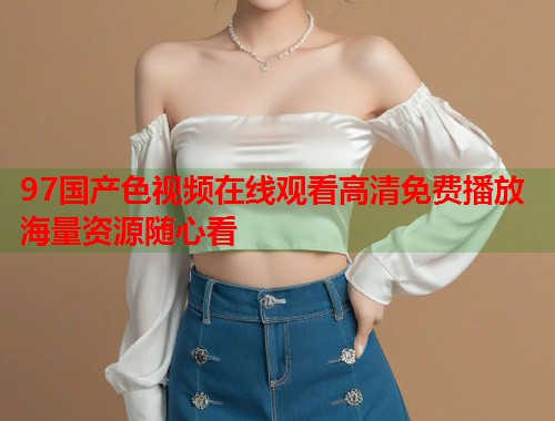97国产色视频在线观看高清免费播放海量资源随心看  第1张