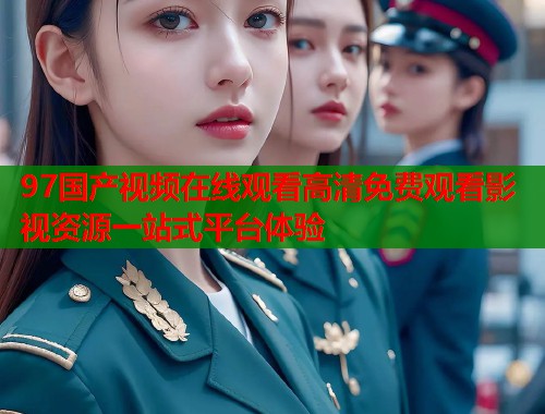 97国产视频在线观看高清免费观看影视资源一站式平台体验  第1张