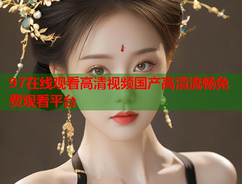 97在线观看高清视频国产高清流畅免费观看平台  第1张