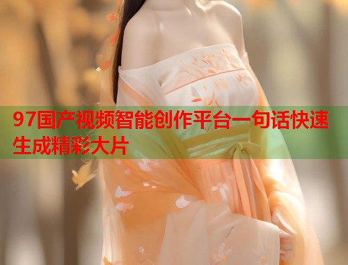 97国产视频智能创作平台一句话快速生成精彩大片  第1张