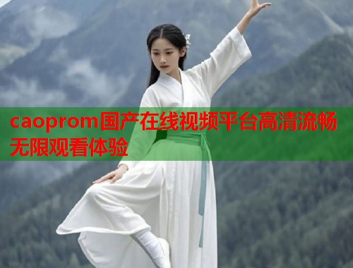 caoprom国产在线视频平台高清流畅无限观看体验  第1张